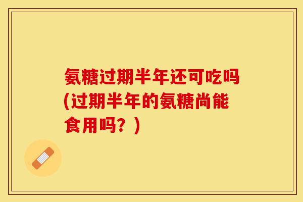 氨糖过期半年还可吃吗(过期半年的氨糖尚能食用吗？)