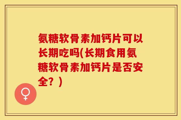 氨糖软骨素加钙片可以长期吃吗(长期食用氨糖软骨素加钙片是否安全?) 氨糖软骨素加钙片可以长期吃吗(长期食用氨糖软骨素加钙片是否安全?)