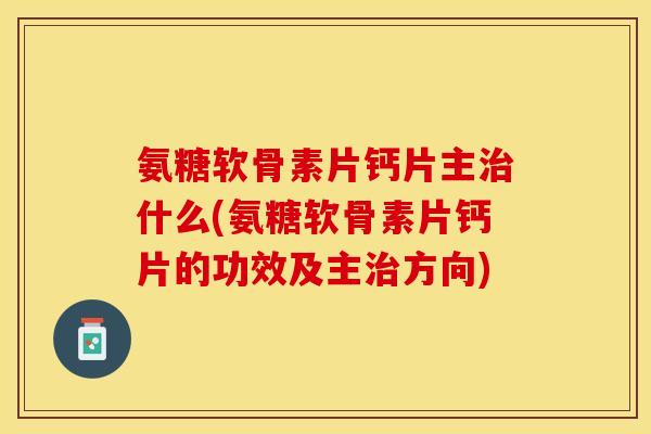 氨糖软骨素片钙片主治什么(氨糖软骨素片钙片的功效及主治方向)