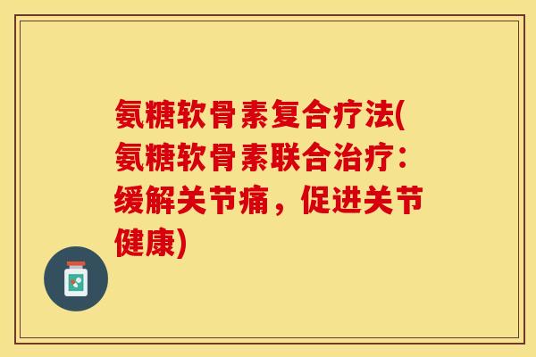 氨糖软骨素复合疗法(氨糖软骨素联合治疗：缓解关节痛，促进关节健康)