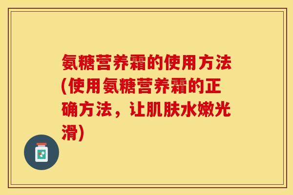 氨糖营养霜的使用方法(使用氨糖营养霜的正确方法，让肌肤水嫩光滑)