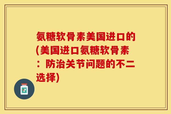 氨糖软骨素美国进口的(美国进口氨糖软骨素：防治关节问题的不二选择)