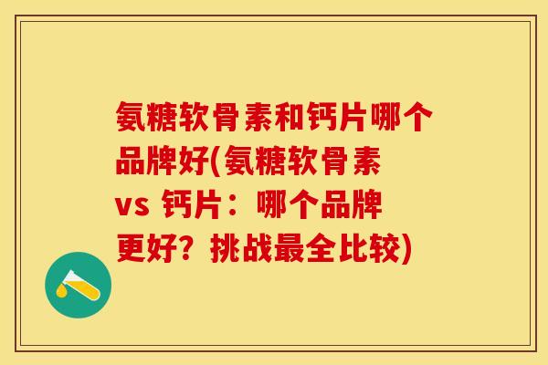 氨糖软骨素和钙片哪个品牌好(氨糖软骨素 vs 钙片:哪个品牌更好?挑战全比较) 氨糖软骨素和钙片哪个品牌好(氨糖软骨素 vs 钙片:哪个品牌更好?挑战全比较)