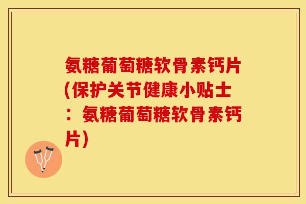 氨糖葡萄糖软骨素钙片(保护关节健康小贴士：氨糖葡萄糖软骨素钙片)