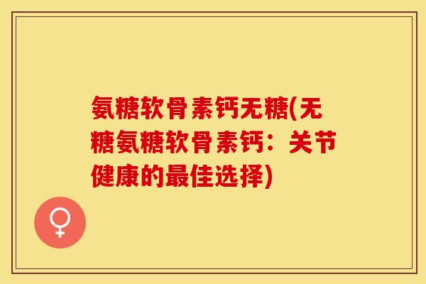 氨糖软骨素钙无糖(无糖氨糖软骨素钙：关节健康的最佳选择)