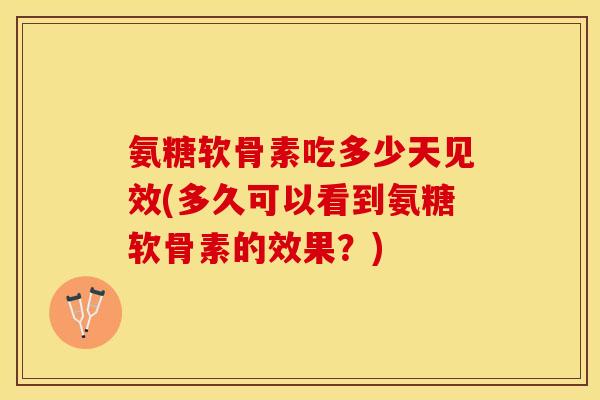 氨糖软骨素吃多少天见效(多久可以看到氨糖软骨素的效果？)