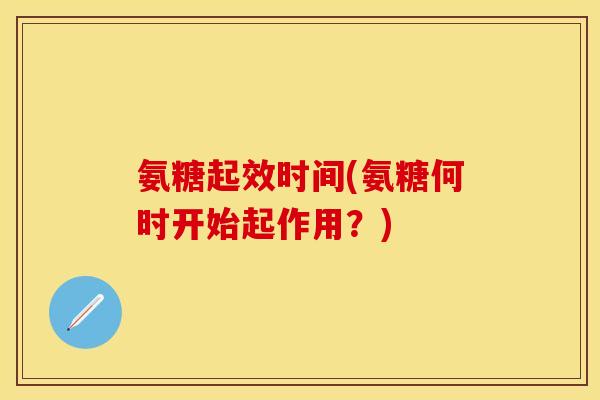 氨糖起效时间(氨糖何时开始起作用？)