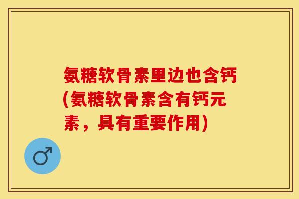 氨糖软骨素里边也含钙(氨糖软骨素含有钙元素，具有重要作用)