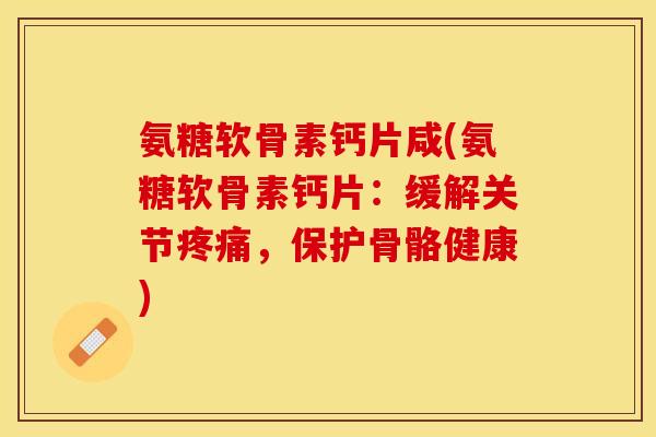 氨糖软骨素钙片咸(氨糖软骨素钙片：缓解关节疼痛，保护骨骼健康)