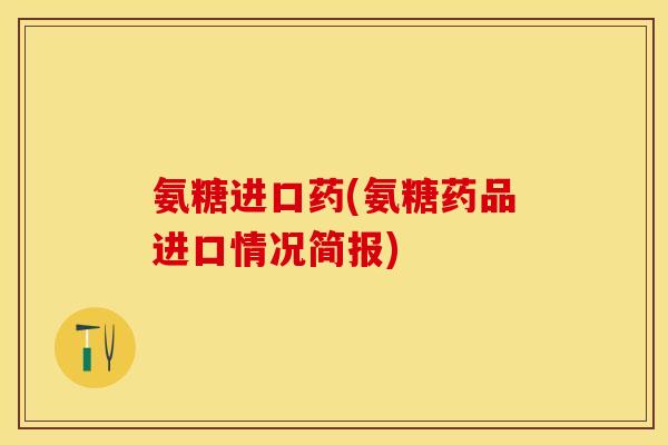 氨糖进口药(氨糖药品进口情况简报)