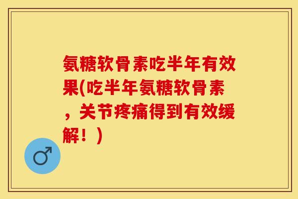 氨糖软骨素吃半年有效果(吃半年氨糖软骨素，关节疼痛得到有效缓解！)