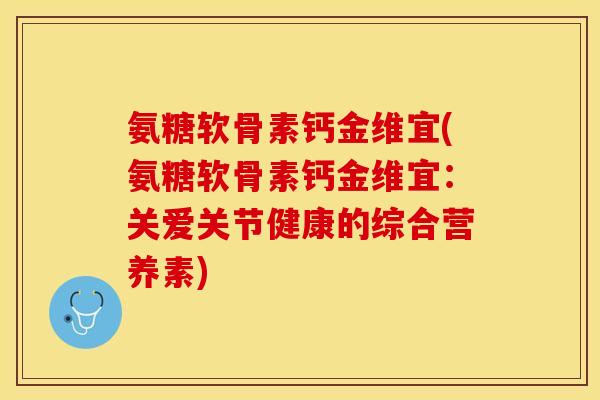 氨糖软骨素钙金维宜(氨糖软骨素钙金维宜:关爱关节健康的综合营养素) 氨糖软骨素钙金维宜(氨糖软骨素钙金维宜:关爱关节健康的综合营养素)
