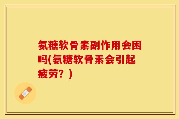 氨糖软骨素副作用会困吗(氨糖软骨素会引起疲劳?) 氨糖软骨素副作用会困吗(氨糖软骨素会引起疲劳?)
