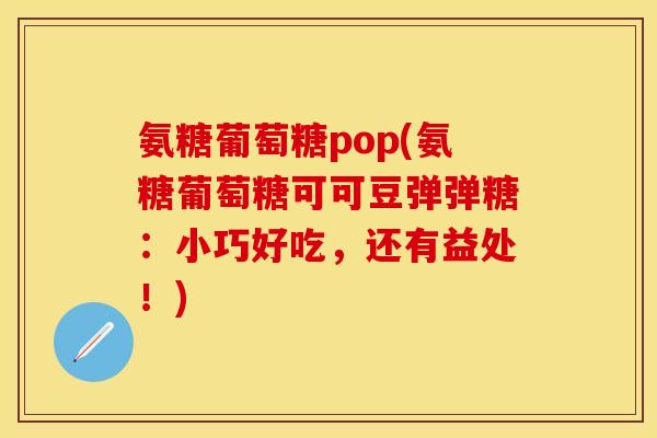 氨糖葡萄糖pop(氨糖葡萄糖可可豆弹弹糖:小巧好吃,还有益处!) 氨糖葡萄糖pop(氨糖葡萄糖可可豆弹弹糖:小巧好吃,还有益处!)