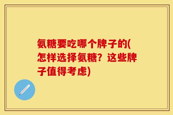 氨糖要吃哪个牌子的(怎样选择氨糖？这些牌子值得考虑)