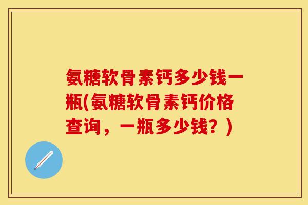 氨糖软骨素钙多少钱一瓶(氨糖软骨素钙价格查询,一瓶多少钱?) 氨糖软骨素钙多少钱一瓶(氨糖软骨素钙价格查询,一瓶多少钱?)