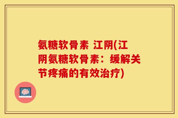 氨糖软骨素 江阴(江阴氨糖软骨素：缓解关节疼痛的有效治疗)