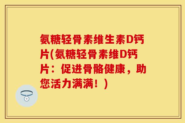 氨糖轻骨素维生素D钙片(氨糖轻骨素维D钙片：促进骨骼健康，助您活力满满！)