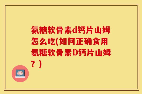氨糖软骨素d钙片山姆怎么吃(如何正确食用氨糖软骨素D钙片山姆？)
