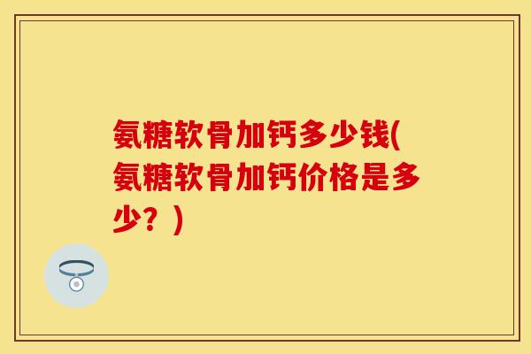 氨糖软骨加钙多少钱(氨糖软骨加钙价格是多少？)