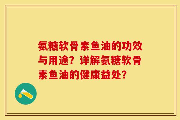 氨糖软骨素鱼油的功效与用途?详解氨糖软骨素鱼油的健康益处? 氨糖软骨素鱼油的功效与用途?详解氨糖软骨素鱼油的健康益处?