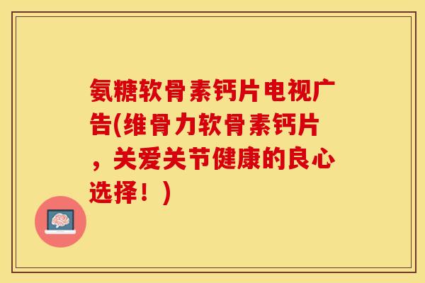 氨糖软骨素钙片电视广告(维骨力软骨素钙片，关爱关节健康的良心选择！)
