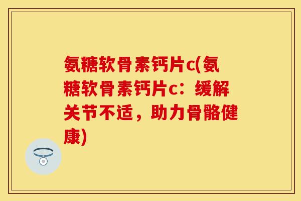 氨糖软骨素钙片c(氨糖软骨素钙片c：缓解关节不适，助力骨骼健康)