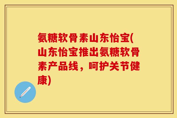 氨糖软骨素山东怡宝(山东怡宝推出氨糖软骨素产品线，呵护关节健康)