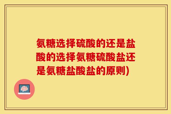 氨糖选择硫酸的还是盐酸的选择氨糖硫酸盐还是氨糖盐酸盐的原则)