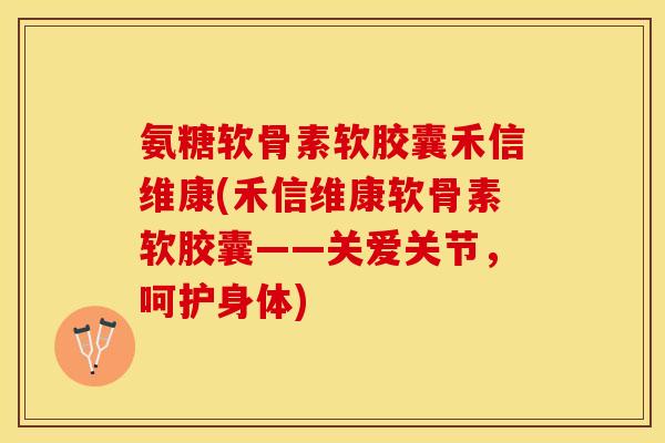 氨糖软骨素软胶囊禾信维康(禾信维康软骨素软胶囊——关爱关节,呵护身体) 氨糖软骨素软胶囊禾信维康(禾信维康软骨素软胶囊——关爱关节,呵护身体)