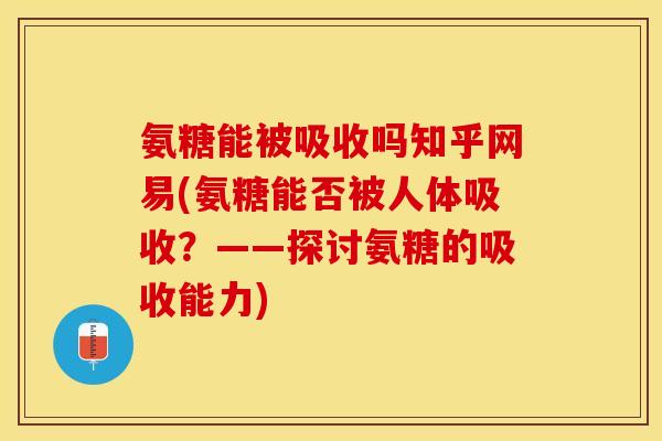 氨糖能被吸收吗知乎网易(氨糖能否被人体吸收？——探讨氨糖的吸收能力)