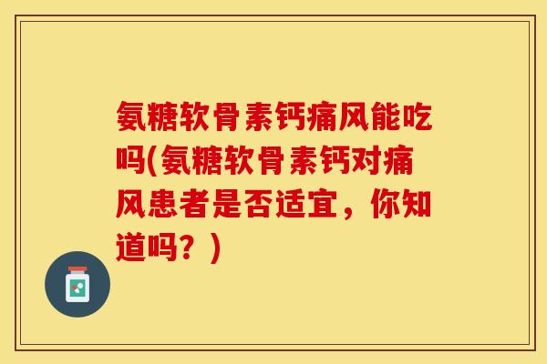 氨糖软骨素钙痛风能吃吗(氨糖软骨素钙对痛风患者是否适宜，你知道吗？)