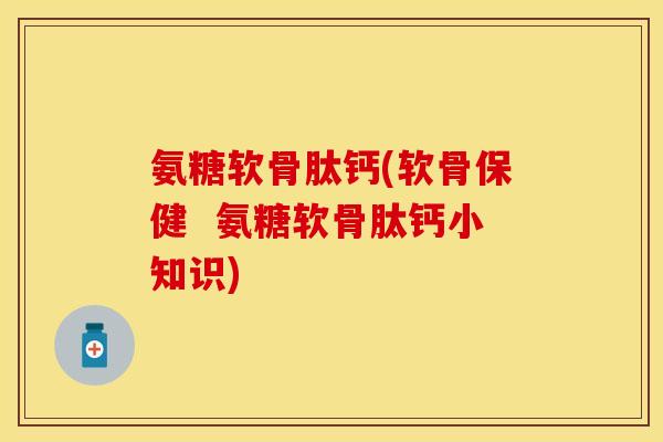 氨糖软骨肽钙(软骨保健  氨糖软骨肽钙小知识)