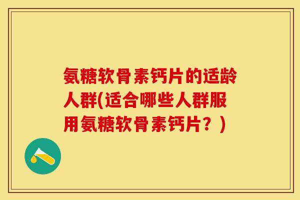 氨糖软骨素钙片的适龄人群(适合哪些人群服用氨糖软骨素钙片？)