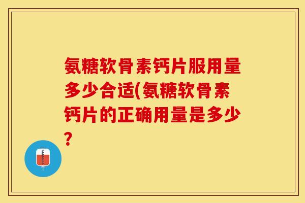 氨糖软骨素钙片服用量多少合适(氨糖软骨素钙片的正确用量是多少？