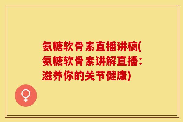 氨糖软骨素直播讲稿(氨糖软骨素讲解直播：滋养你的关节健康)