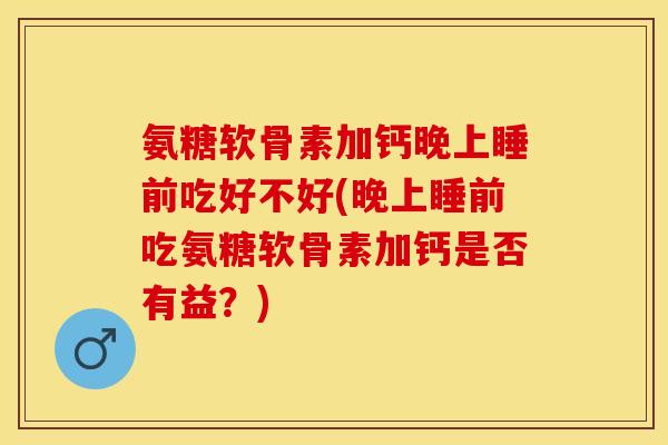 氨糖软骨素加钙晚上睡前吃好不好(晚上睡前吃氨糖软骨素加钙是否有益？)