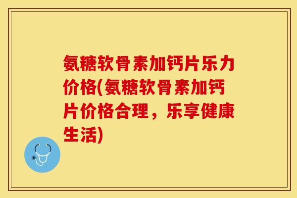 氨糖软骨素加钙片乐力价格(氨糖软骨素加钙片价格合理,乐享健康生活) 氨糖软骨素加钙片乐力价格(氨糖软骨素加钙片价格合理,乐享健康生活)