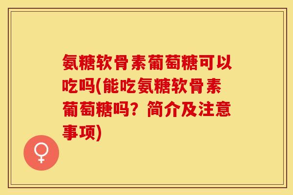 氨糖软骨素葡萄糖可以吃吗(能吃氨糖软骨素葡萄糖吗？简介及注意事项)