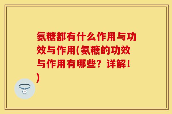 氨糖都有什么作用与功效与作用(氨糖的功效与作用有哪些?详解!) 氨糖都有什么作用与功效与作用(氨糖的功效与作用有哪些?详解!)