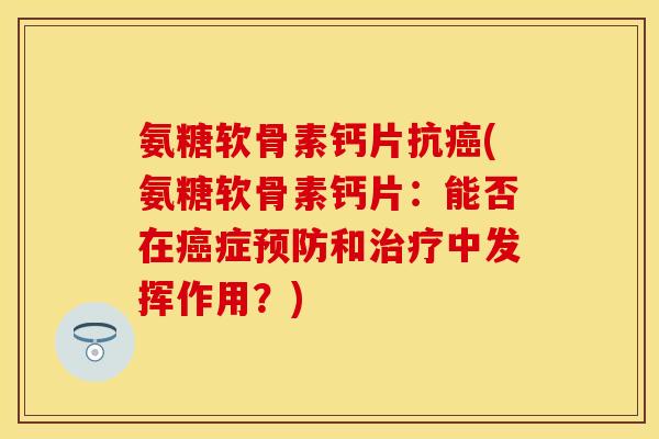 氨糖软骨素钙片抗癌(氨糖软骨素钙片：能否在癌症预防和治疗中发挥作用？)