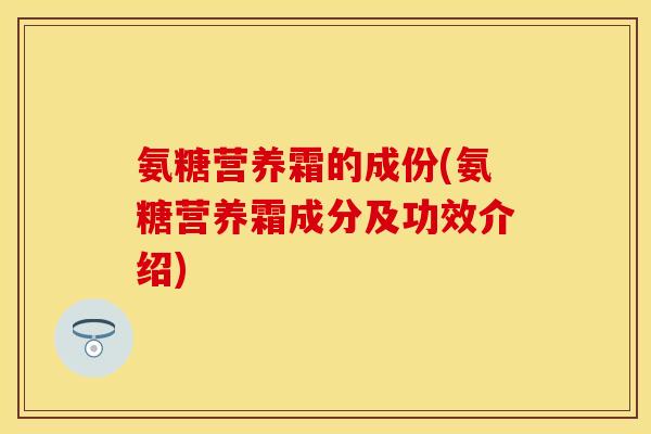 氨糖营养霜的成份(氨糖营养霜成分及功效介绍)