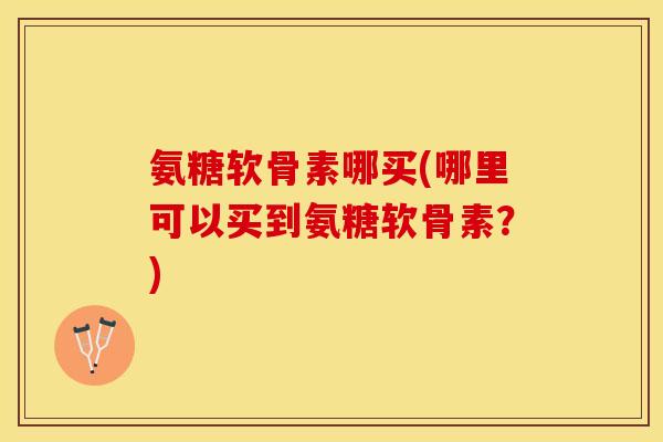 氨糖软骨素哪买(哪里可以买到氨糖软骨素？)