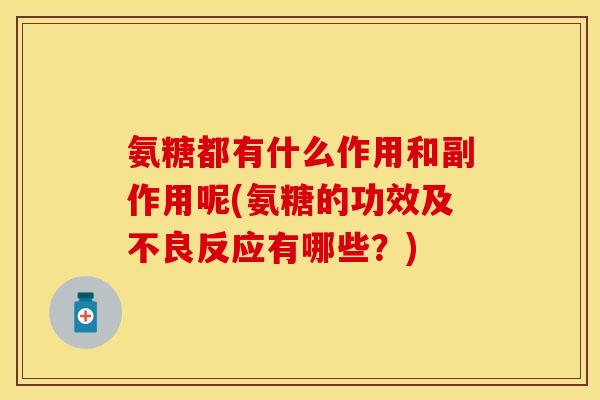 氨糖都有什么作用和副作用呢(氨糖的功效及不良反应有哪些？)