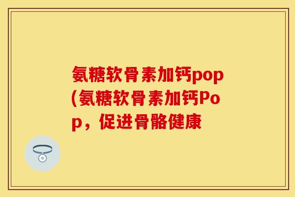 氨糖软骨素加钙pop(氨糖软骨素加钙Pop，促进骨骼健康