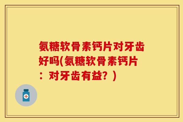 氨糖软骨素钙片对牙齿好吗(氨糖软骨素钙片:对牙齿有益?) 氨糖软骨素钙片对牙齿好吗(氨糖软骨素钙片:对牙齿有益?)