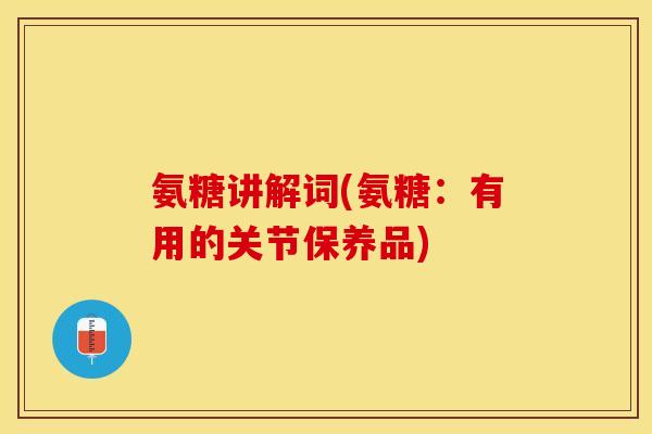 氨糖讲解词(氨糖：有用的关节保养品)