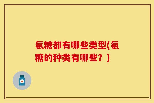 氨糖都有哪些类型(氨糖的种类有哪些？)