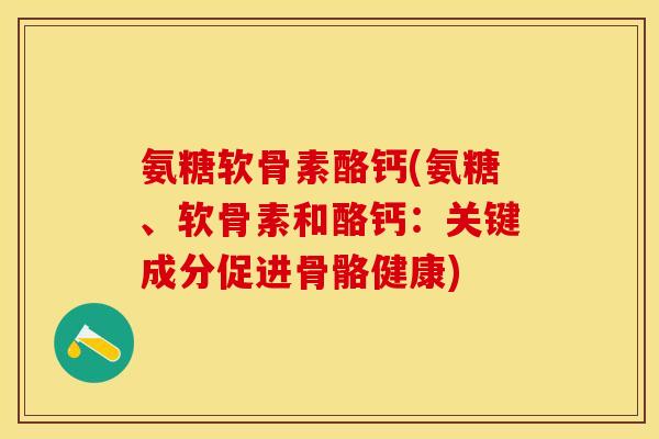 氨糖软骨素酪钙(氨糖、软骨素和酪钙：关键成分促进骨骼健康)