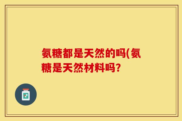氨糖都是天然的吗(氨糖是天然材料吗？